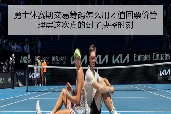 勇士休赛期交易筹码怎么用才值回票价管理层这次真的到了抉择时刻