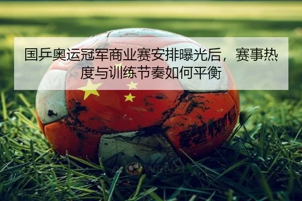 国乒奥运冠军商业赛安排曝光后，赛事热度与训练节奏如何平衡 - jiuyouhui